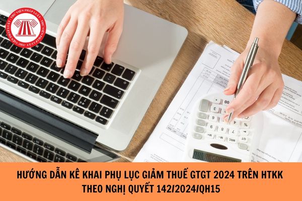 Hướng dẫn kê khai Phụ lục giảm thuế GTGT 2024 trên HTKK theo Nghị quyết 142/2024/QH15  chi tiết, đầy đủ?