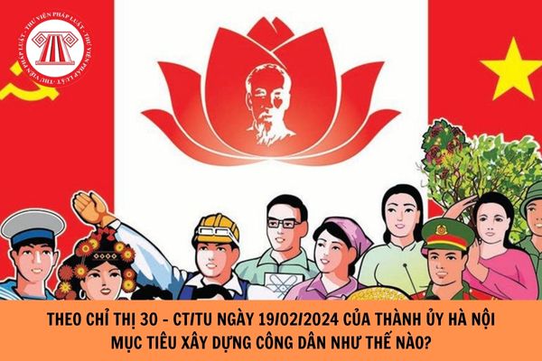 Theo Chỉ thị 30 - CT/TU ngày 19/02/2024 của Thành ủy Hà Nội trong đó có mục tiêu xây dựng công dân như thế nào?