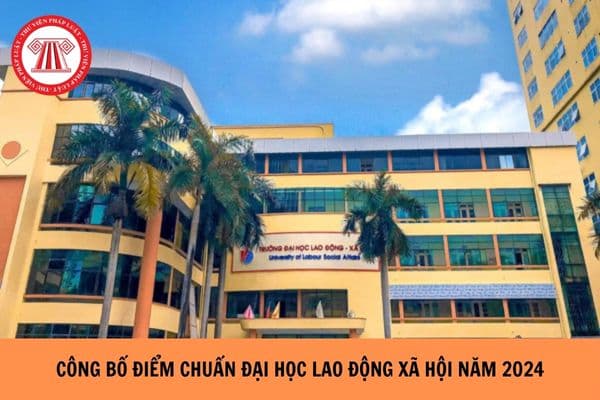 Chính thức công bố điểm chuẩn Đại học Lao động xã hội năm 2024?