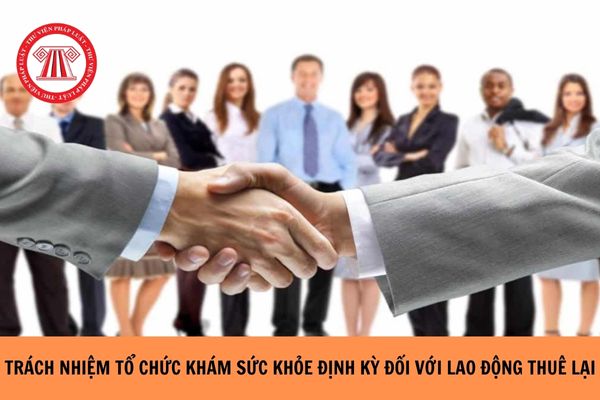 Trách nhiệm tổ chức khám sức khỏe định kỳ hàng năm đối với lao động thuê lại là bên thuê lại lao động hay bên cho thuê lao động?