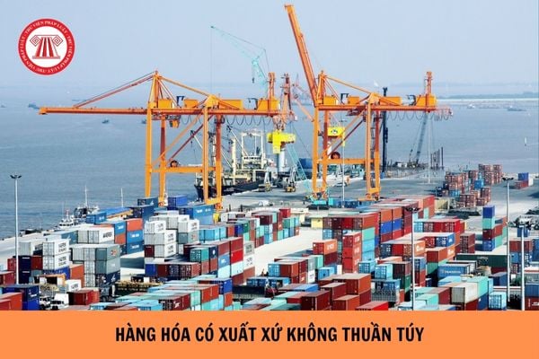 Hàng hóa nào được xem là hàng hóa có xuất xứ không thuần túy?