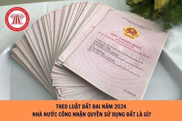 Theo Luật Đất đai năm 2024 thì nhà nước công nhận quyền sử dụng đất là gì?