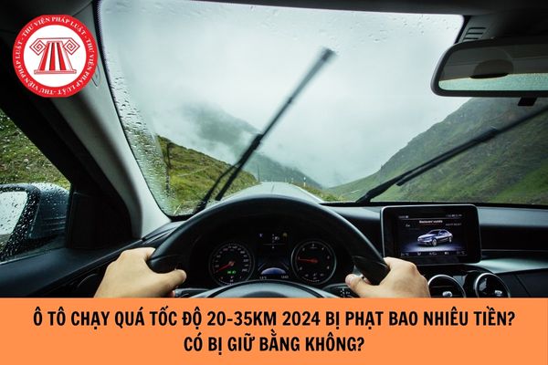 Lái xe ô tô chạy quá tốc độ 20-35km 2024 bị phạt bao nhiêu tiền? Có bị giữ bằng không?