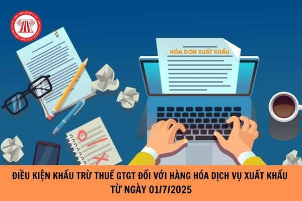 Điều kiện khấu trừ thuế GTGT đối với hàng hóa, dịch vụ xuất khẩu từ ngày 01/07/2025?