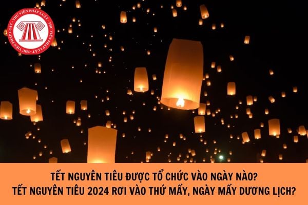 Tết nguyên tiêu tổ chức vào ngày nào? Tết nguyên tiêu 2024 rơi vào thứ mấy, ngày mấy dương lịch?