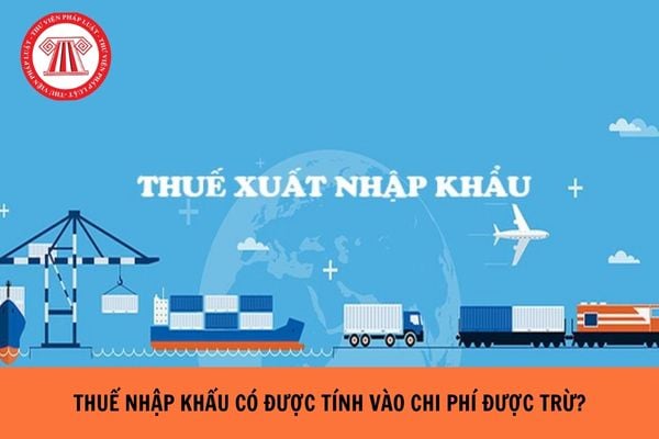 Thuế nhập khẩu có được tính vào chi phí được trừ hay không?