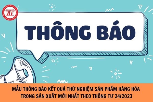 Mẫu Thông báo kết quả thử nghiệm mẫu sản phẩm hàng hóa trong sản xuất mới nhất theo Thông tư 24/2023?