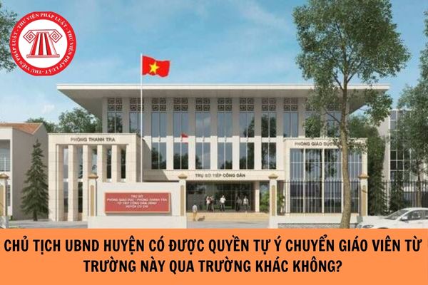 Chủ tịch UBND huyện có được quyền tự ý chuyển giáo viên từ trường này qua trường khác trong huyện không? 