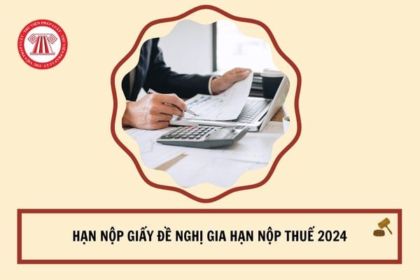 Hạn nộp Giấy đề nghị gia hạn nộp thuế 2024?