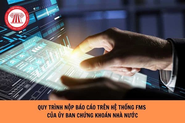 Quy trình gửi báo cáo trên Hệ thống FMS của Ủy ban chứng khoán nhà nước của Ngân hàng lưu ký, giám sát thế nào?