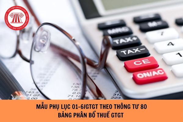 Mẫu Phụ lục 01 6 GTGT theo Thông tư 80 - Bảng phân bổ thuế GTGT phải nộp?