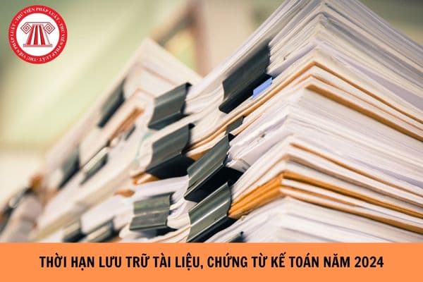 Thời hạn lưu trữ tài liệu, chứng từ kế toán năm 2024 là bao lâu?