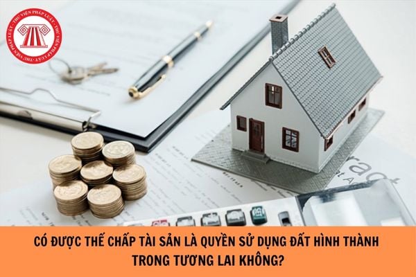 Có được thế chấp tài sản là quyền sử dụng đất hình thành trong tương lai được không?