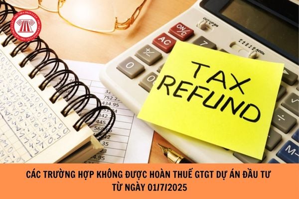 Các trường hợp không được hoàn thuế GTGT dự án đầu tư từ ngày 01/7/2025?