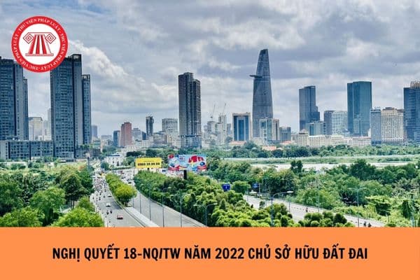 Nghị quyết 18-NQ/TW ngày 16/6/2022 nêu quan điểm Đất đai thuộc sở hữu toàn dân do Nhà nước là đại diện chủ sở hữu và thống nhất quản lý, Nhà nước thực hiện quyền của chủ sở hữu thông qua các việc gì?