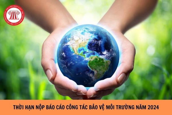 Thời hạn nộp báo cáo công tác bảo vệ môi trường năm 2024?