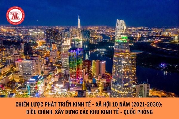 Chiến lược phát triển kinh tế - xã hội 10 năm (2021-2030) nêu phương hướng, nhiệm vụ, giải pháp: Điều chỉnh, bổ sung, xây dựng các khu kinh tế - quốc phòng phù hợp với chiến lược, đề án về quốc phòng, an ninh, tạo sức mạnh gì?