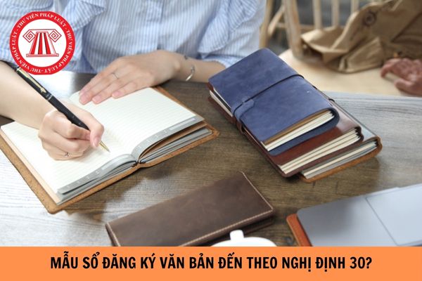 Mẫu sổ đăng ký văn bản đến theo Nghị định 30 ra sao?