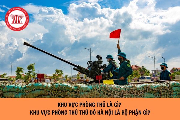 Khu vực phòng thủ là gì? Khu vực phòng thủ Thủ đô Hà Nội là bộ phận gì?