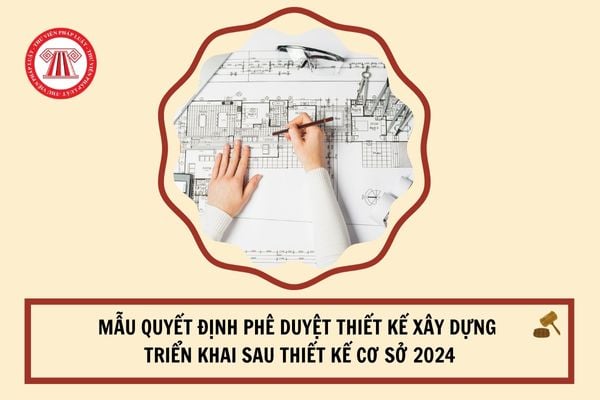 Mẫu Quyết định phê duyệt thiết kế xây dựng triển khai sau thiết kế cơ sở mới nhất 2024?