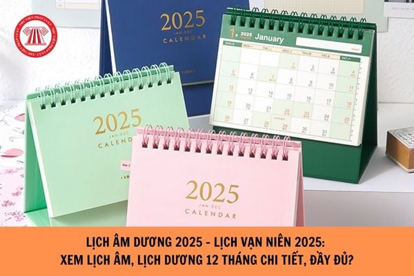 Lịch âm dương 2025 - Lịch vạn niên 2025: Xem lịch âm, lịch dương 12 tháng chi tiết, đầy đủ?