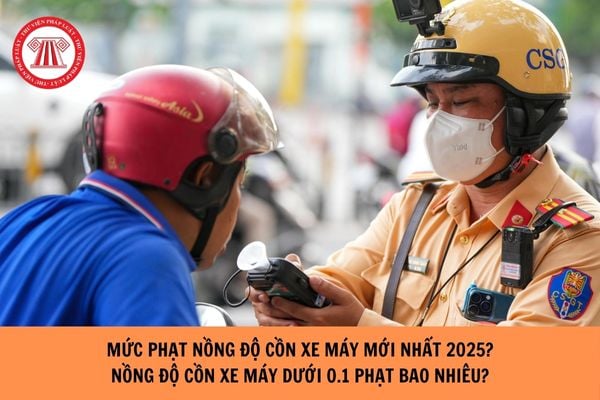 Mức phạt nồng độ cồn xe máy mới nhất 2025? Nồng độ cồn xe máy dưới 0,1 phạt bao nhiêu?