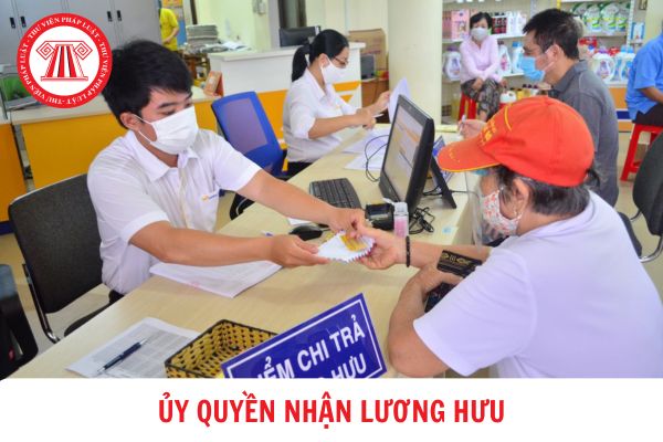 Từ 01/7/2025, văn bản ủy quyền nhận lương hưu chỉ có hiệu lực tối đa là 12 tháng kể từ ngày lập?