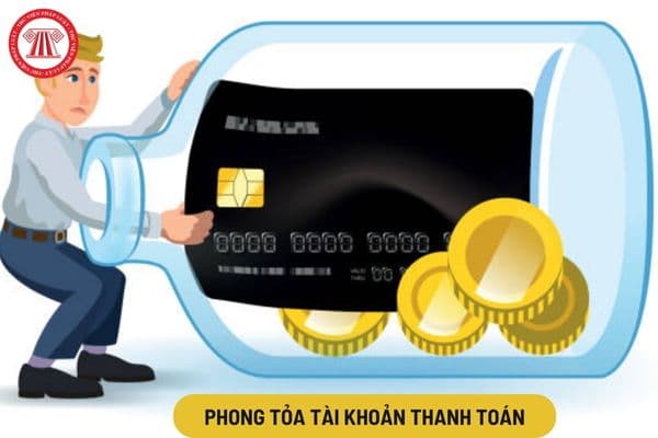 Có được phong tỏa tài khoản thanh toán khi có yêu cầu bằng văn bản của cơ quan có thẩm quyền hay không?