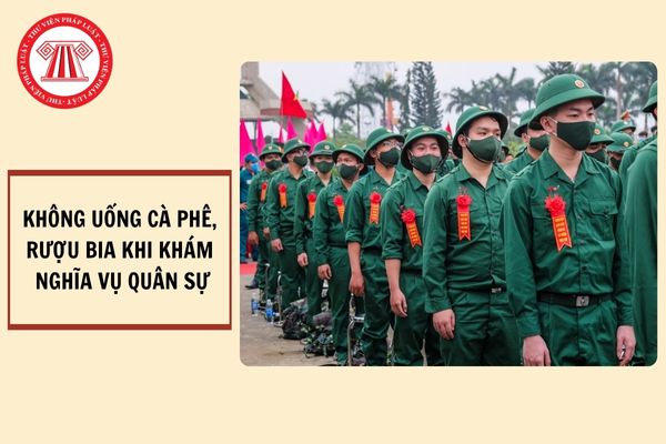 Không uống cà phê, rượu, bia trước khi khám nghĩa vụ quân sự bao lâu?