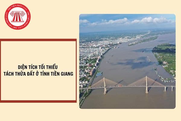 Diện tích tối thiểu tách thửa đất ở tỉnh Tiền Giang từ ngày 18/10/2024?