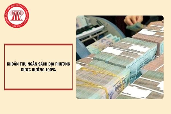 Các khoản thu ngân sách địa phương được hưởng 100%?