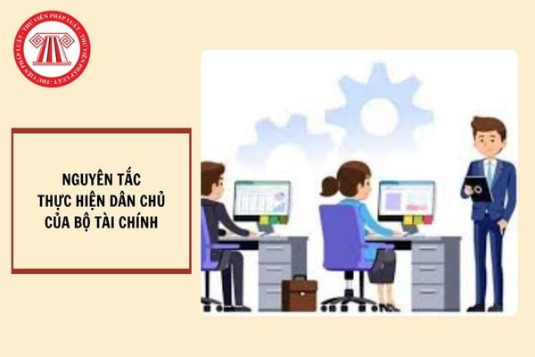 Nguyên tắc thực hiện dân chủ trong hoạt động của Bộ Tài chính? Các biện pháp bảo đảm thực hiện dân chủ tại Bộ Tài chính là gì?