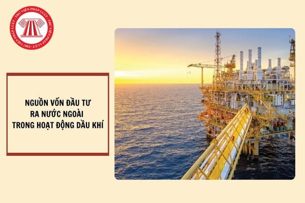 Nguồn vốn đầu tư ra nước ngoài trong hoạt động dầu khí gồm những gì? Vốn đầu tư ra nước ngoài được dùng để làm gì?