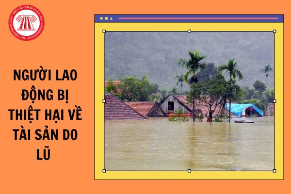 Người lao động bị thiệt hại về tài sản do lũ có được Công đoàn hỗ trợ không?