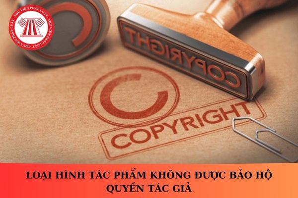 Loại hình tác phẩm không được bảo hộ quyền tác giả gồm những loại hình nào?