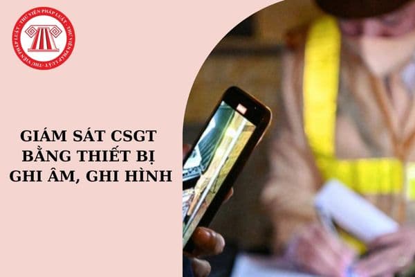 Người dân không được giám sát CSGT bằng thiết bị ghi âm, ghi hình từ ngày 15/11/2024?