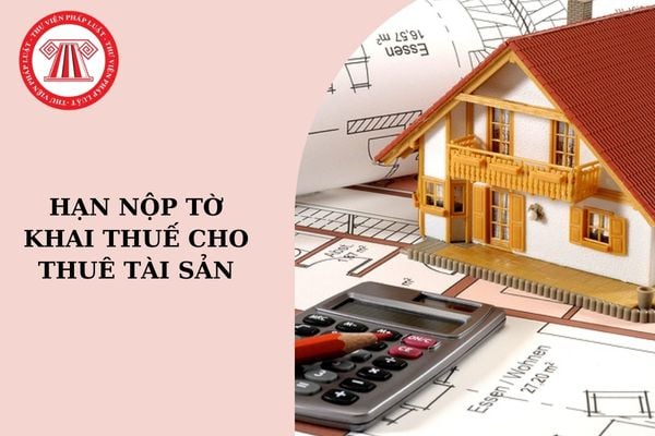 Hạn nộp tờ khai thuế cho thuê tài sản 2024 là khi nào? Nộp tờ khai thuế cho thuê tài sản ở đâu?