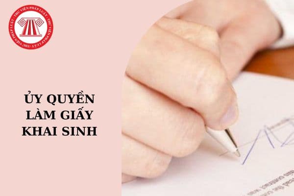 Mẫu Giấy ủy quyền làm giấy khai sinh 2024? Làm giấy khai sinh cho con cần những gì 2024?