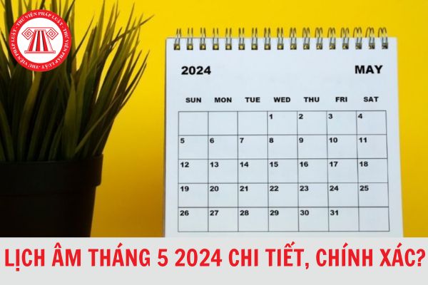 Lịch âm Tháng 5 2024 chi tiết, chính xác? Những ngày lễ lớn trong tháng 5 2024 âm lịch?