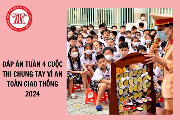 Câu hỏi và Đáp án Tuần 4 Cuộc thi Chung tay vì an toàn giao thông 2024?