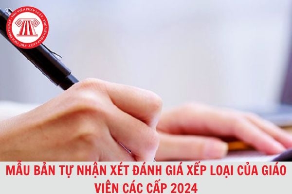 Mẫu bản tự nhận xét đánh giá, xếp loại của giáo viên các cấp chi tiết, mới nhất 2024?