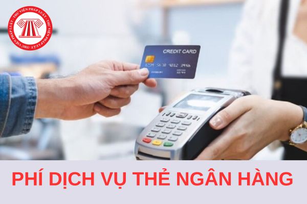 Quy định về việc thu phí dịch vụ thẻ ngân hàng từ ngày 01/7/2024 cụ thể ra sao?