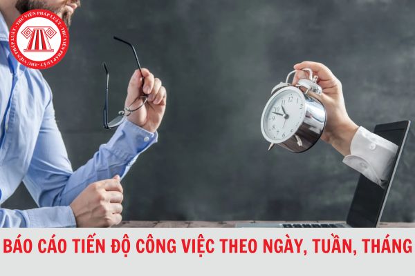 Mẫu báo cáo tiến độ công việc theo ngày, tuần, tháng chi tiết, mới nhất 2024?