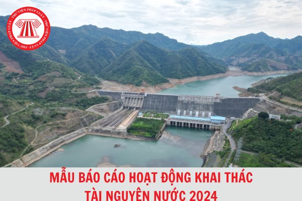 Tổng hợp Mẫu báo cáo hoạt động khai thác tài nguyên nước 2024 mới nhất?