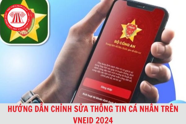 Hướng dẫn chỉnh sửa thông tin cá nhân trên ứng dụng VNEID chi tiết, đơn giản 2024?