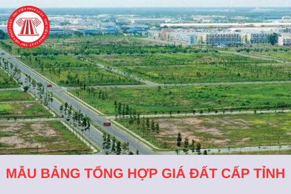 Mẫu Bảng tổng hợp giá đất cấp tỉnh áp dụng từ ngày 1/1/2025?