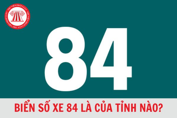 Biển số xe 84 là của tỉnh nào? Ký hiệu biển số xe 84 theo từng khu vực cập nhật mới nhất 2024?