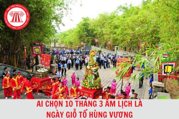 Ai chọn 10 tháng 3 âm lịch là ngày Giỗ tổ Hùng Vương? 10 tháng 3 âm lịch có phải lễ lớn tại Việt Nam?