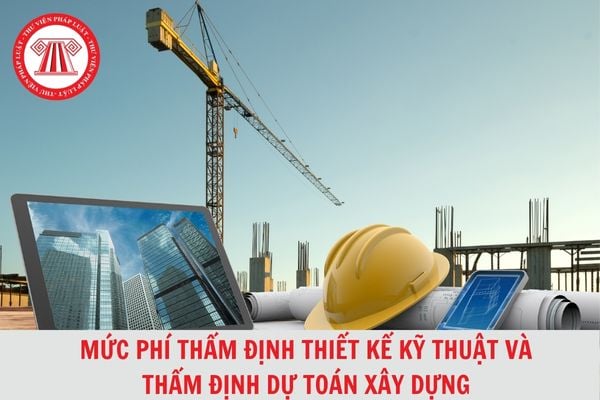 Mức phí thẩm định thiết kế kỹ thuật và thẩm định dự toán xây dựng mới nhất 2024?