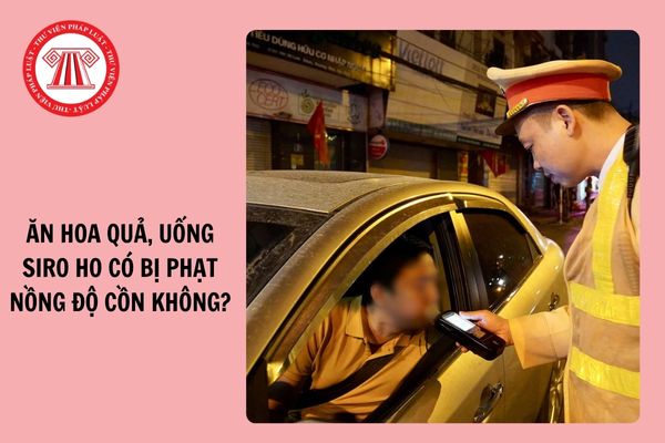 Ăn hoa quả, uống siro ho có bị phạt nồng độ cồn hay không?